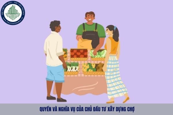 Quyền và nghĩa vụ của chủ đầu tư xây dựng chợ là gì?