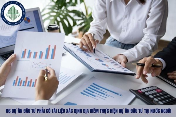 06 dự án đầu tư phải có tài liệu xác định địa điểm thực hiện dự án đầu tư tại nước ngoài là gì?