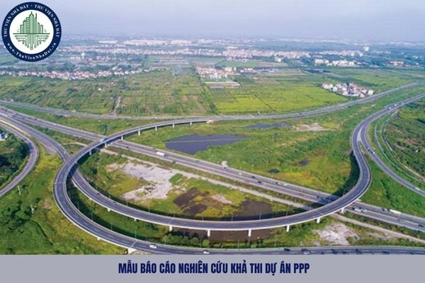 Tải mẫu báo cáo nghiên cứu khả thi dự án PPP mới nhất 2025 theo Nghị định 243