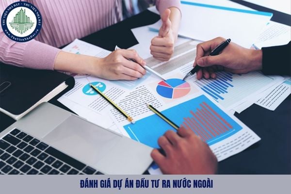 Đánh giá dự án đầu tư ra nước ngoài được quy định như thế nào?