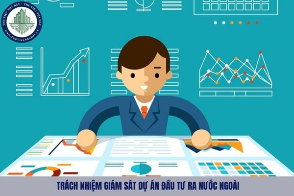 Cơ quan nào có trách nhiệm giám sát dự án đầu tư ra nước ngoài?