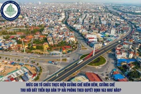 Mức chi tổ chức thực hiện cưỡng chế kiểm đếm, cưỡng chế thu hồi đất trên địa bàn TP Hải Phòng theo Quyết định 163 như nào?