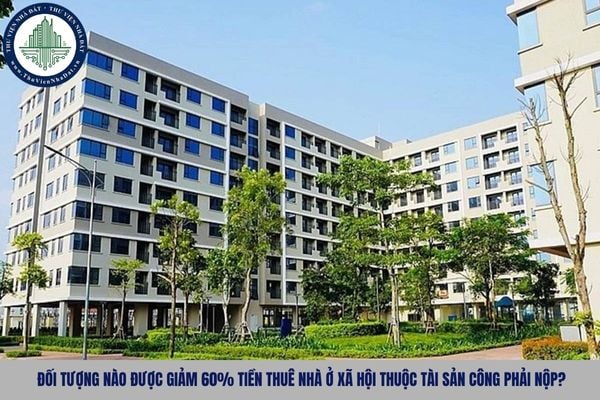 Đối tượng nào được giảm 60% tiền thuê nhà ở xã hội thuộc tài sản công phải nộp?