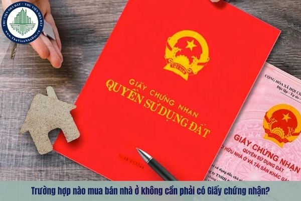 Trường hợp nào mua bán nhà ở không cần phải có Giấy chứng nhận?