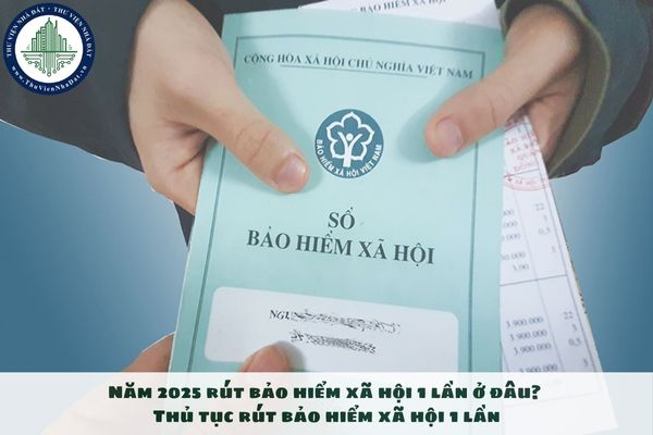 Năm 2025 rút bảo hiểm xã hội 1 lần ở đâu? Thủ tục rút bảo hiểm xã hội 1 lần