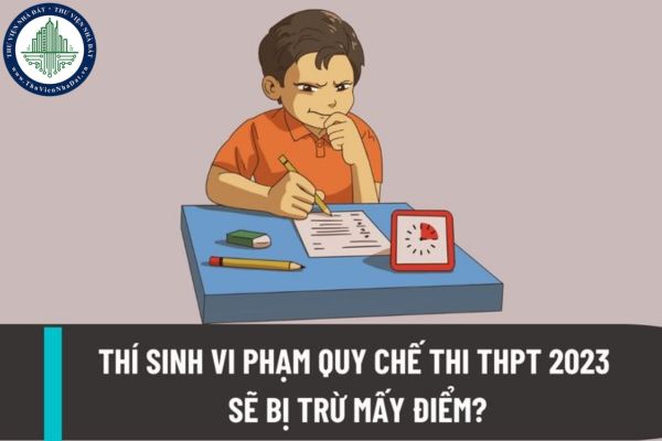Thí sinh vi phạm quy chế thi THPT 2023 sẽ bị trừ mấy điểm? Tiếp nhận và xử lý hành vi vi phạm quy chế thi như thế nào?