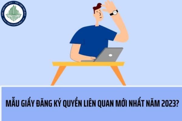 Mẫu Tờ khai đăng ký Quyền liên quan mới nhất năm 2023? Hồ sơ đăng ký quyền liên quan bao gồm những tài liệu gì?