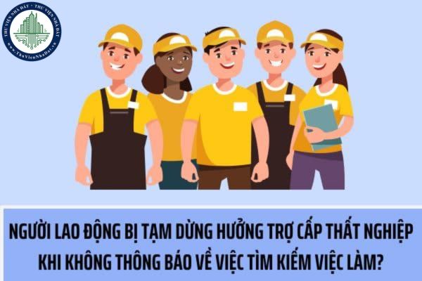 Người lao động bị tạm dừng hưởng trợ cấp thất nghiệp khi không thông báo về việc tìm kiếm việc làm hằng tháng đến với trung tâm dịch vụ việc làm đúng không?