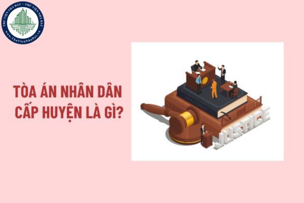 Tòa án nhân dân cấp huyện là gì? Bộ máy giúp việc của Tòa án nhân dân cấp huyện? Cơ cấu tổ chức Tòa án nhân dân cấp huyện?