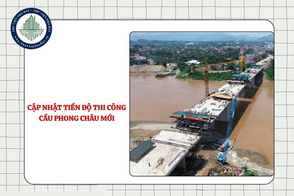 Cập nhật tiến độ thi công cầu Phong Châu mới? Cầu Phong Châu mới dự kiến hoàn thành khi nào?