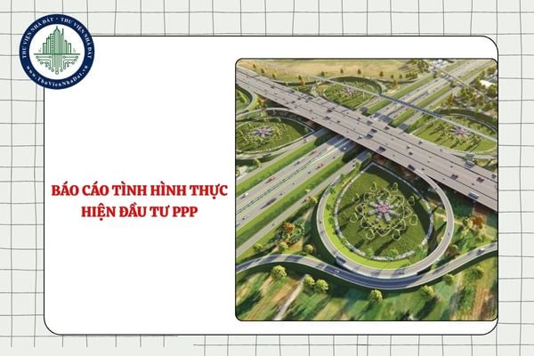 Báo cáo tình hình thực hiện hoạt động đầu tư theo phương thức PPP như thế nào từ 11/9/2025?