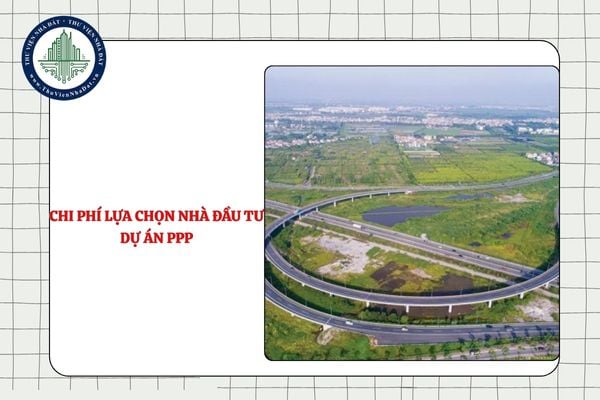Chi phí lựa chọn nhà đầu tư dự án PPP gồm những chi phí nào từ 11/9/2025?
