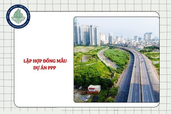 Hướng dẫn lập hợp đồng mẫu dự án PPP mới nhất từ 11/9/2025?