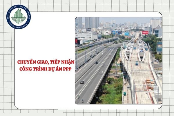 Việc chuyển giao, tiếp nhận công trình dự án PPP phải đảm bảo nguyên tắc, điều kiện nào từ 11/9/2025?