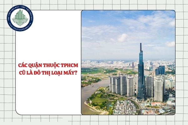Khu vực các quận thuộc TPHCM cũ là đô thị loại mấy theo đề xuất mới?