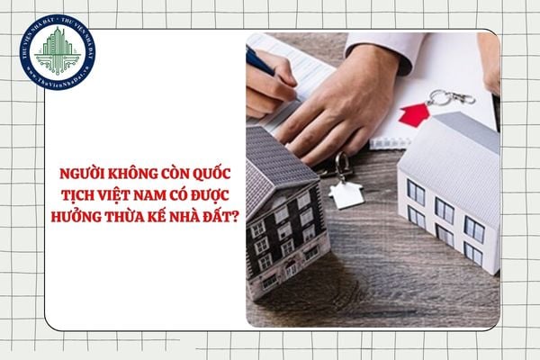 Người không còn quốc tịch Việt Nam có được hưởng thừa kế nhà đất?