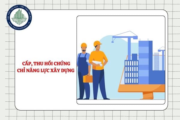 Cơ quan nào có thẩm quyền cấp, thu hồi chứng chỉ năng lực xây dựng hạng II, hạng III?