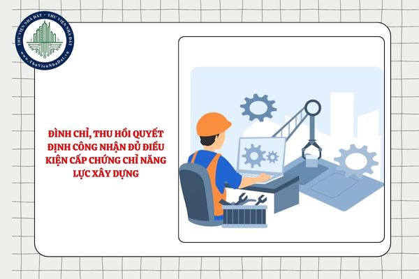Cơ quan nào thực hiện việc đình chỉ, thu hồi quyết định công nhận tổ chức xã hội - nghề nghiệp đủ điều kiện cấp chứng chỉ năng lực xây dựng từ 01/7/2025?