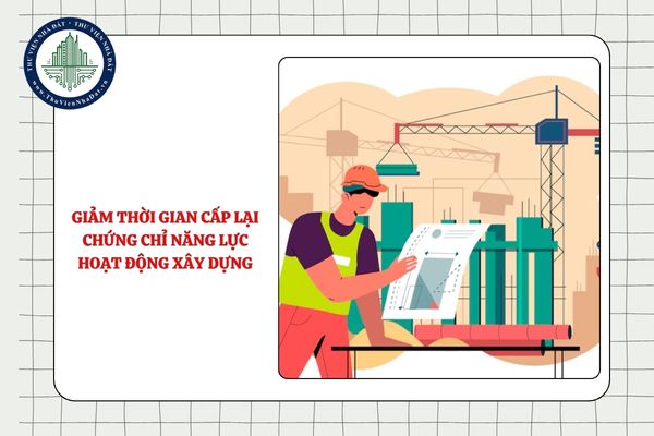 Giảm thời gian cấp lại chứng chỉ năng lực hoạt động xây dựng từ 01/7/2025