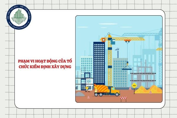 Phạm vi hoạt động của tổ chức kiểm định xây dựng như thế nào?