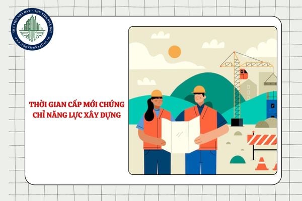Thời gian cấp mới chứng chỉ năng lực hoạt động xây dựng từ 01/7/2025 là bao lâu?
