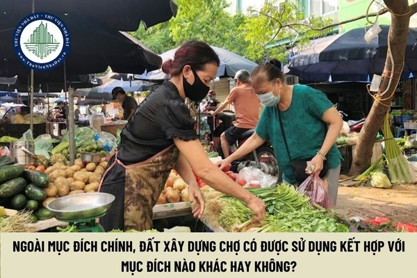 Ngoài mục đích chính, đất xây dựng chợ có được sử dụng kết hợp với mục đích nào khác hay không?