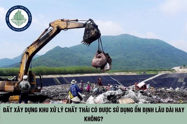 Đất xây dựng khu xử lý chất thải có được sử dụng ổn định lâu dài hay không?