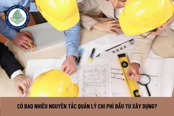 Có bao nhiêu nguyên tắc quản lý chi phí đầu tư xây dựng?