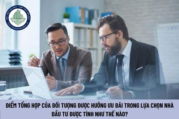 Điểm tổng hợp của đối tượng được hưởng ưu đãi trong lựa chọn nhà đầu tư được tính như thế nào?