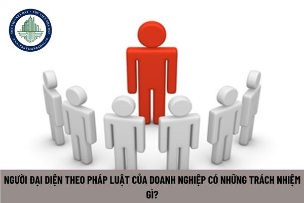 Người đại diện theo pháp luật của doanh nghiệp có những trách nhiệm gì?