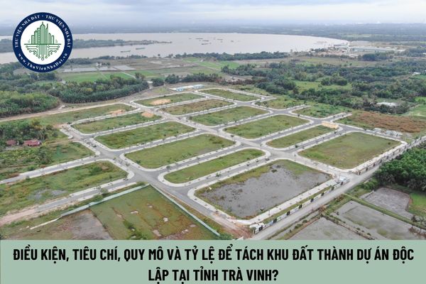 Điều kiện, tiêu chí, quy mô và tỷ lệ để tách khu đất thành dự án độc lập tại tỉnh Trà Vinh?