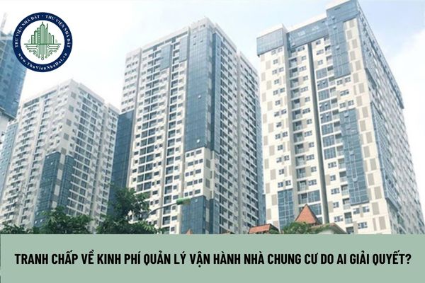 Tranh chấp về kinh phí quản lý vận hành nhà chung cư do ai giải quyết?