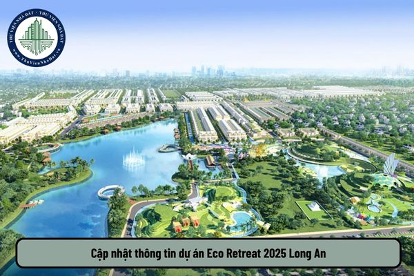 Cập nhật thông tin dự án Eco Retreat 2025 Long An