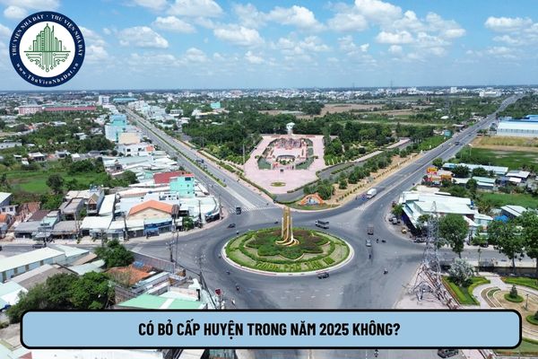 Có bỏ cấp huyện trong năm 2025 không? Tiến độ thực hiện đề án bỏ cấp huyện, sáp nhập tỉnh, xã ra sao?