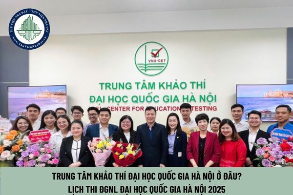 Trung tâm khảo thí Đại học Quốc gia Hà Nội ở đâu? Lịch thi ĐGNL Đại học Quốc gia Hà Nội 2025