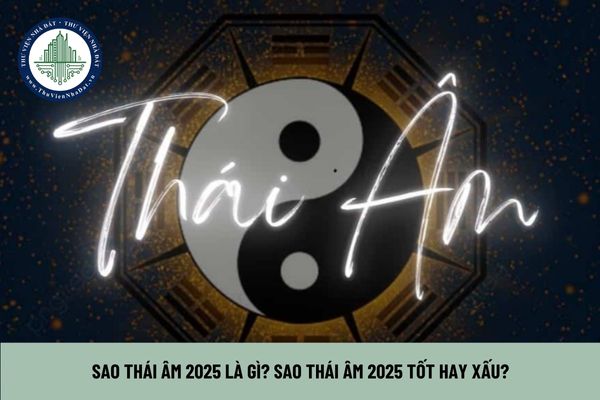 Sao thái âm 2025 là gì? Sao thái âm 2025 tốt hay xấu?