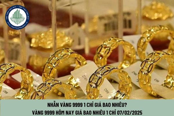 Nhẫn vàng 9999 1 chỉ giá bao nhiêu? Vàng 9999 hôm nay giá bao nhiêu 1 chỉ 07 02 2025