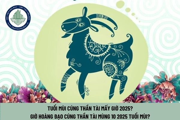 Tuổi Mùi cúng Thần Tài mấy giờ 2025? Giờ hoàng đạo cúng Thần Tài Mùng 10 2025 tuổi Mùi?