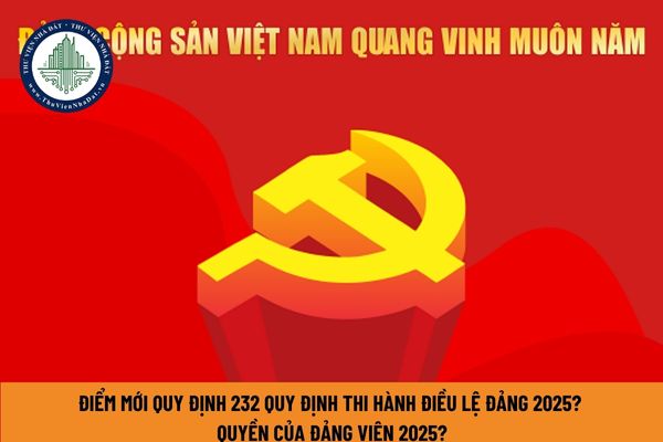 Điểm mới Quy định 232 quy định thi hành Điều lệ Đảng 2025? Quyền của đảng viên 2025?