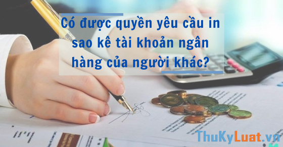 Có được quyền yêu cầu in sao kê tài khoản NH của người khác?