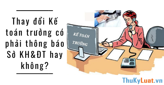 Thay đổi Kế toán trưởng có phải thông báo Sở KH&ĐT hay không?