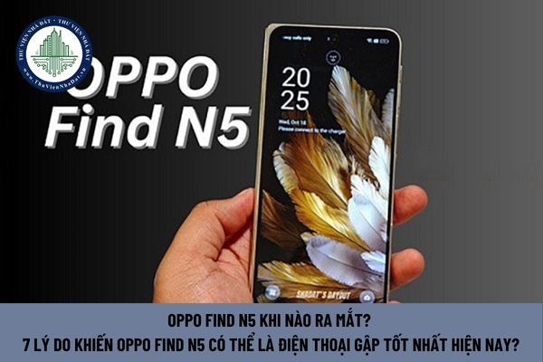 OPPO Find N5 khi nào ra mắt? 7 lý do khiến OPPO Find N5 có thể là điện thoại gập tốt nhất hiện nay?