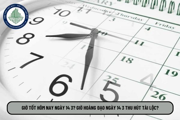 Giờ tốt hôm nay ngày 14 3? Giờ hoàng đạo ngày 14 3 thu hút tài lộc?