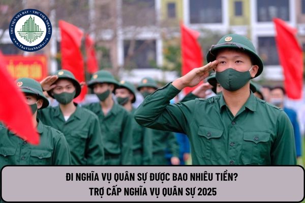 Đi nghĩa vụ quân sự được bao nhiêu tiền? Trợ cấp nghĩa vụ quân sự 2025