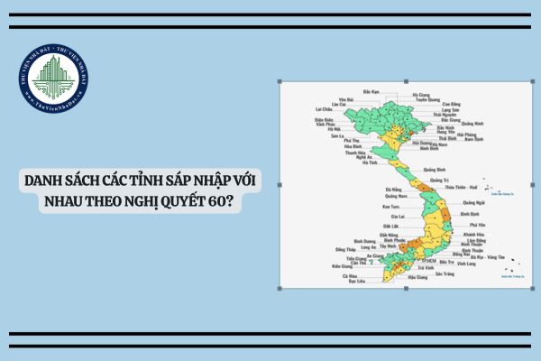 Danh sách các tỉnh sáp nhập với nhau theo Nghị quyết 60? Cả nước còn 28 tỉnh?