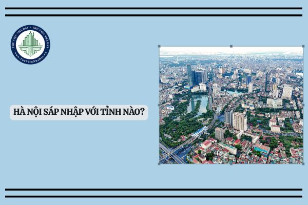 Hà Nội sáp nhập với tỉnh nào? Hà Nội có sáp nhập không? Các tỉnh nào thuộc diện sáp nhập theo Nghị quyết 60?