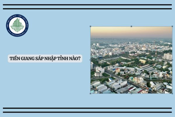 Tiền Giang sáp nhập tỉnh nào? Tên gọi là gì? Trung tâm hành chính đặt tại đâu?