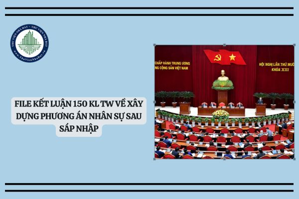 FILE Kết luận 150 KL TW về xây dựng phương án nhân sự sau sáp nhập