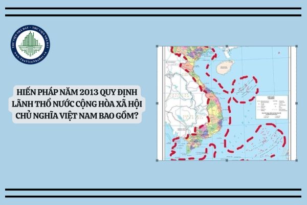 Hiến pháp năm 2013 quy định lãnh thổ Nước Cộng hòa Xã hội Chủ nghĩa Việt Nam bao gồm?
