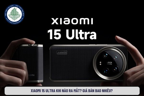 Xiaomi 15 Ultra khi nào ra mắt? Giá bán bao nhiêu? Xiaomi 15 Ultra có gì mới nổi bật?